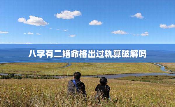 八字有二婚命格出过轨算破解吗