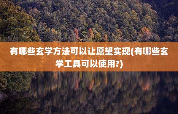 有哪些玄学方法可以让愿望实现(有哪些玄学工具可以使用?)