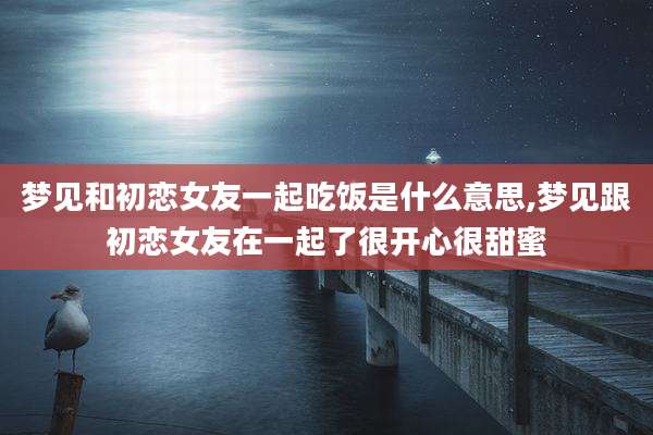梦见和初恋女友一起吃饭是什么意思,梦见跟初恋女友在一起了很开心很甜蜜