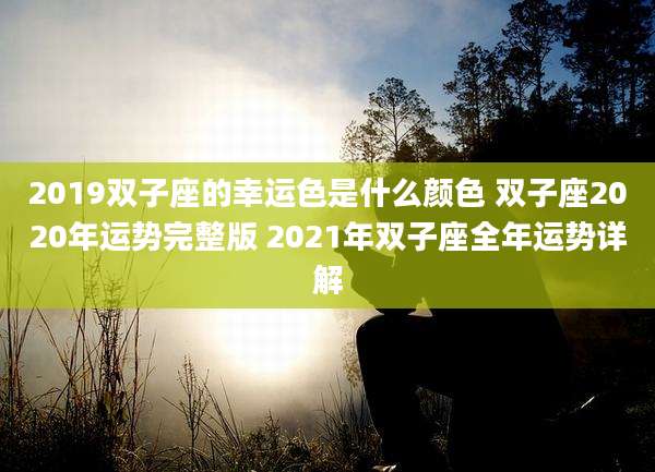 2019双子座的幸运色是什么颜色 双子座2020年运势完整版 2021年双子座全年运势详解