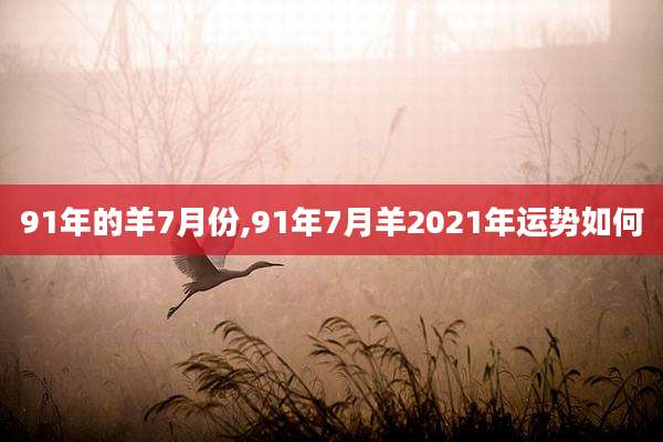 91年的羊7月份,91年7月羊2021年运势如何