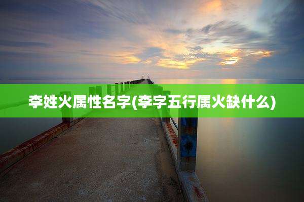 李姓火属性名字(李字五行属火缺什么)