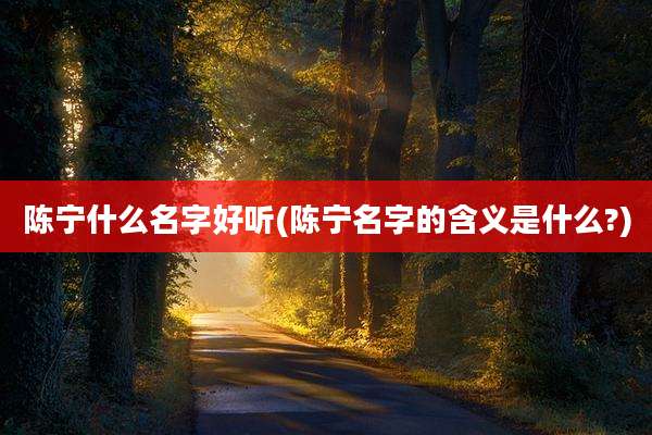 陈宁什么名字好听(陈宁名字的含义是什么?)