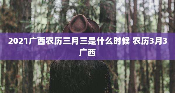 2021广西农历三月三是什么时候 农历3月3广西