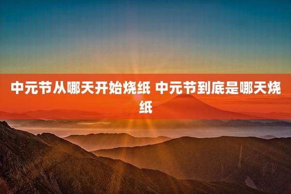 中元节从哪天开始烧纸 中元节到底是哪天烧纸