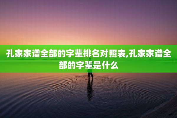 孔家家谱全部的字辈排名对照表,孔家家谱全部的字辈是什么