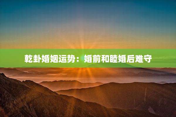 乾卦婚姻运势:婚前和睦婚后难守