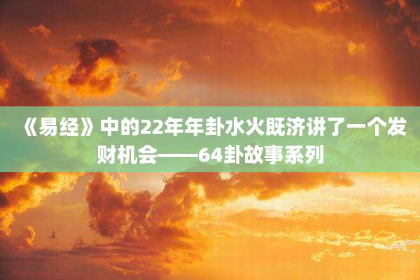 《易经》中的22年年卦水火既济讲了一个发财机会——64卦故事系列