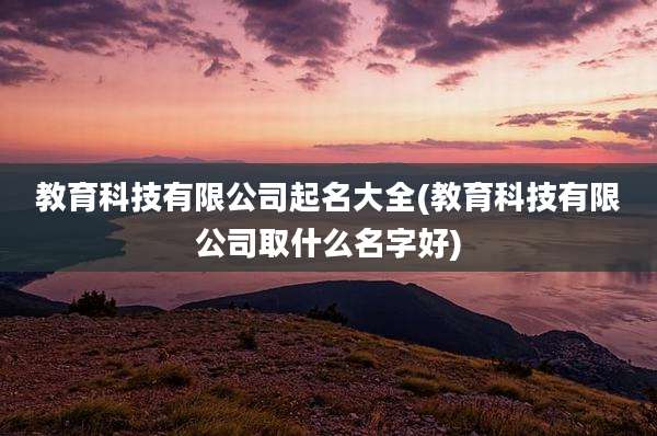 教育科技有限公司起名大全(教育科技有限公司取什么名字好)