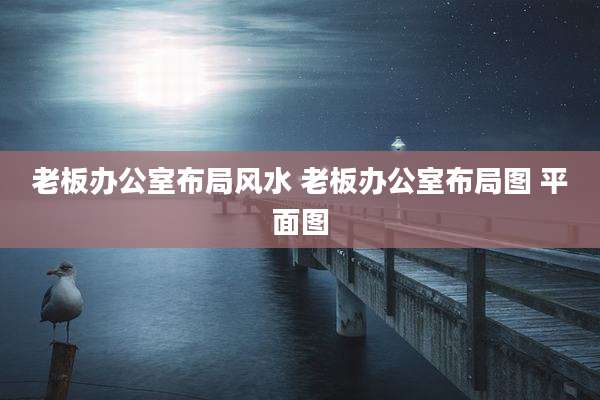 老板办公室布局风水 老板办公室布局图 平面图