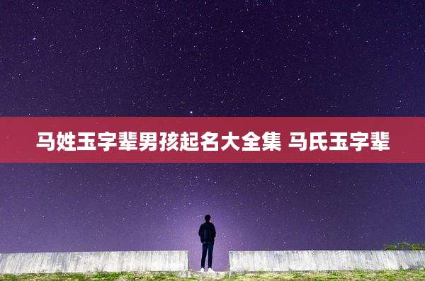 马姓玉字辈男孩起名大全集 马氏玉字辈