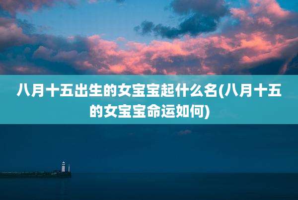 八月十五出生的女宝宝起什么名(八月十五的女宝宝命运如何)