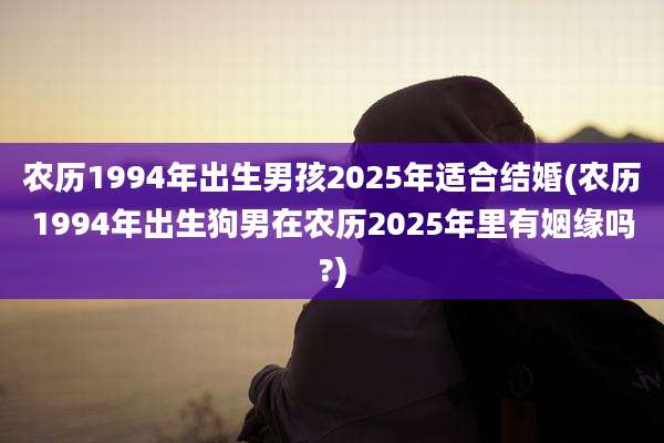 农历1994年出生男孩2025年适合结婚(农历1994年出生狗男在农历2025年里有姻缘吗?)