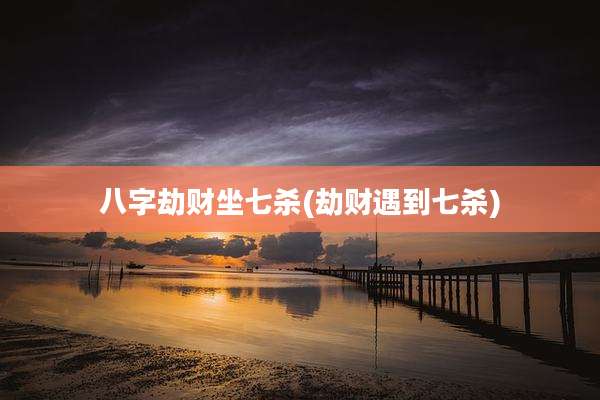 八字劫财坐七杀(劫财遇到七杀)