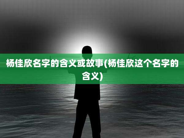 杨佳欣名字的含义或故事(杨佳欣这个名字的含义)