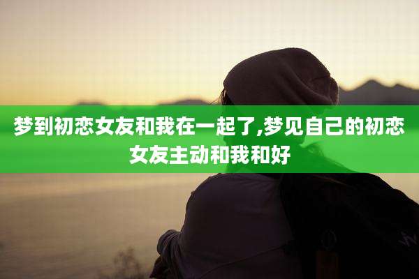 梦到初恋女友和我在一起了,梦见自己的初恋女友主动和我和好
