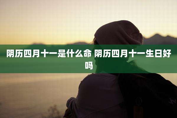 阴历四月十一是什么命 阴历四月十一生日好吗
