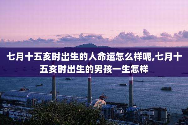 七月十五亥时出生的人命运怎么样呢,七月十五亥时出生的男孩一生怎样