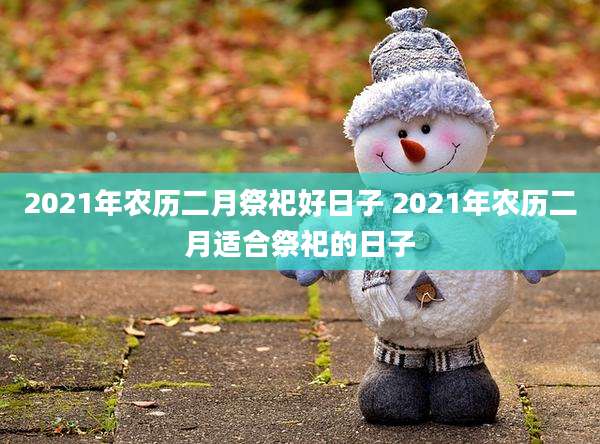 2021年农历二月祭祀好日子 2021年农历二月适合祭祀的日子