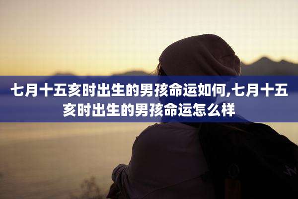 七月十五亥时出生的男孩命运如何,七月十五亥时出生的男孩命运怎么样