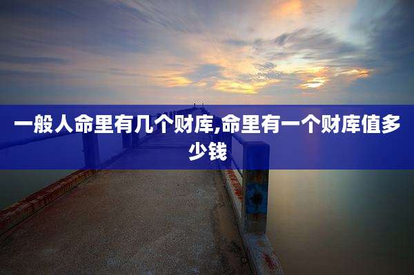 一般人命里有几个财库,命里有一个财库值多少钱