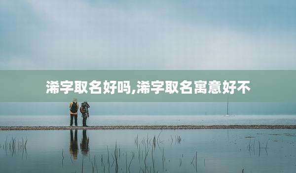 浠字取名好吗,浠字取名寓意好不