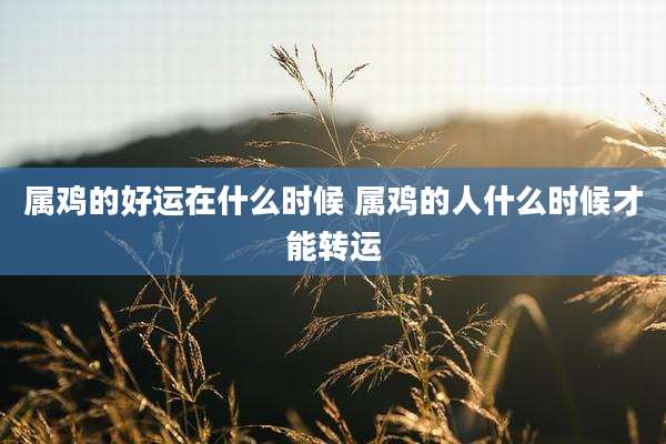 属鸡的好运在什么时候 属鸡的人什么时候才能转运