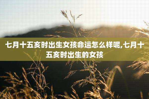 七月十五亥时出生女孩命运怎么样呢,七月十五亥时出生的女孩