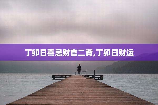 丁卯日喜忌财官二背,丁卯日财运