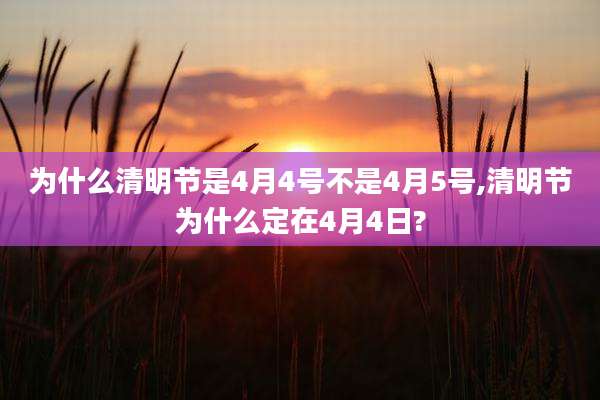 为什么清明节是4月4号不是4月5号,清明节为什么定在4月4日?