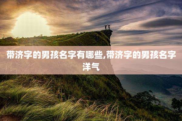 带济字的男孩名字有哪些,带济字的男孩名字洋气