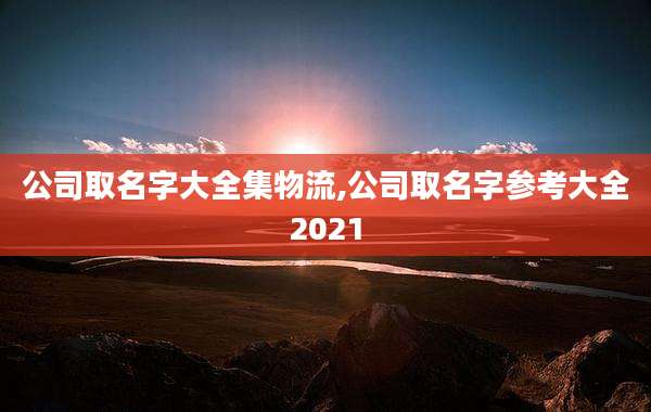 公司取名字大全集物流,公司取名字参考大全2021