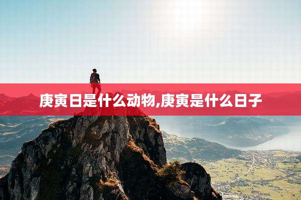 庚寅日是什么动物,庚寅是什么日子