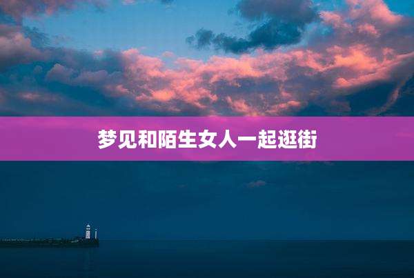 梦见和陌生女人一起逛街