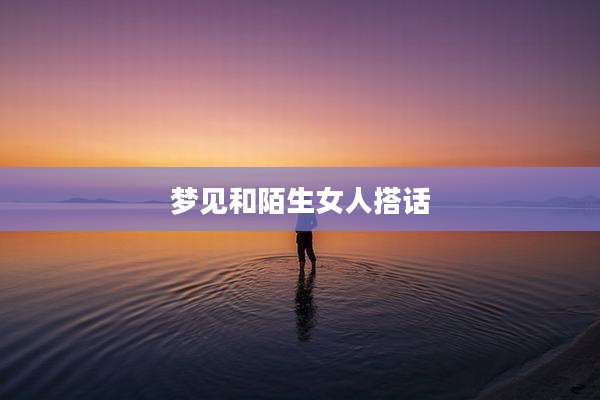 梦见和陌生女人搭话