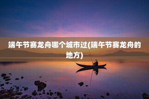 端午节赛龙舟哪个城市过(端午节赛龙舟的地方)