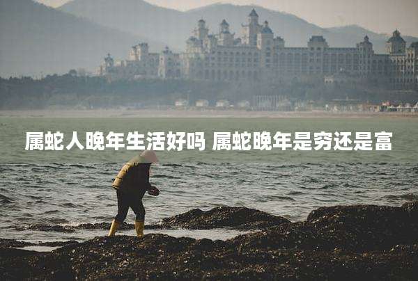 属蛇人晚年生活好吗 属蛇晚年是穷还是富