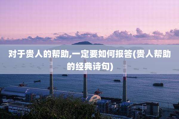 对于贵人的帮助,一定要如何报答(贵人帮助的经典诗句)