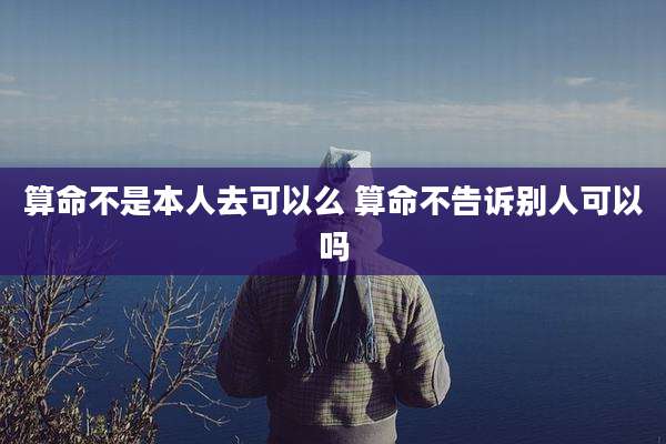 算命不是本人去可以么 算命不告诉别人可以吗