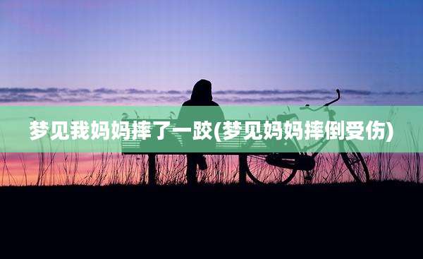 梦见我妈妈摔了一跤(梦见妈妈摔倒受伤)