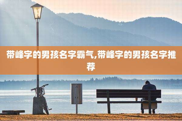 带峰字的男孩名字霸气,带峰字的男孩名字推荐