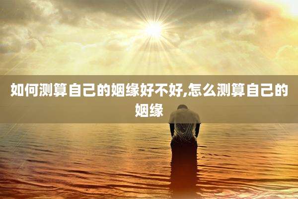 如何测算自己的姻缘好不好,怎么测算自己的姻缘