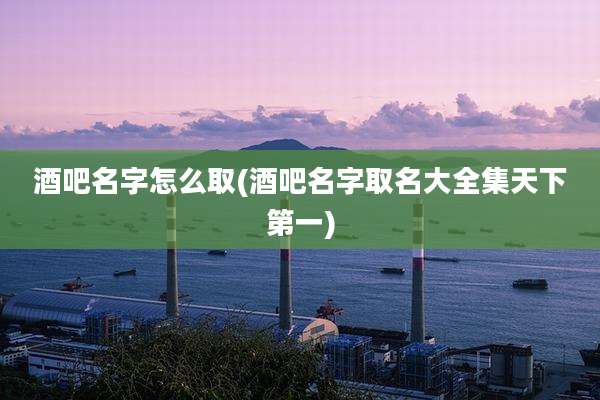 酒吧名字怎么取(酒吧名字取名大全集天下第一)