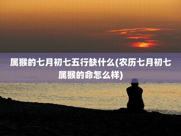属猴的七月初七五行缺什么(农历七月初七属猴的命怎么样)