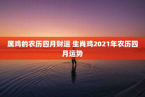 属鸡的农历四月财运 生肖鸡2021年农历四月运势