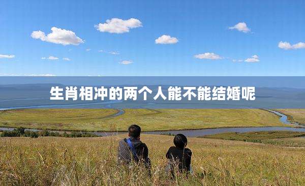 生肖相冲的两个人能不能结婚呢
