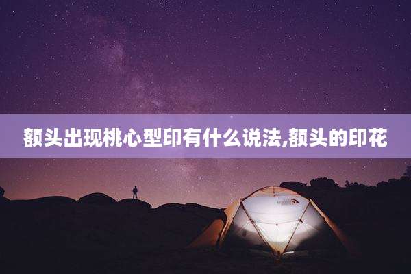 额头出现桃心型印有什么说法,额头的印花