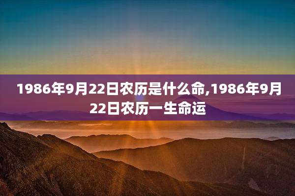 1986年9月22日农历是什么命,1986年9月22日农历一生命运