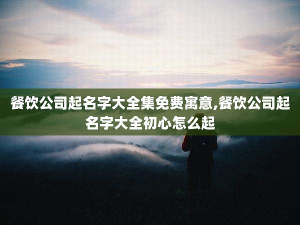 餐饮公司起名字大全集免费寓意,餐饮公司起名字大全初心怎么起