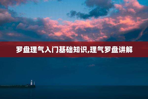 罗盘理气入门基础知识,理气罗盘讲解